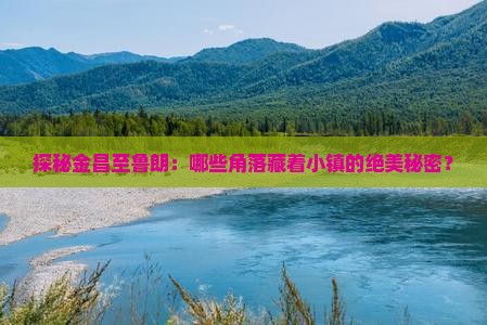 探秘金昌至鲁朗：哪些角落藏着小镇的绝美秘密？