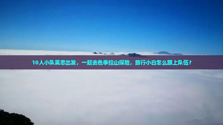 10人小队吴忠出发，一起去色季拉山探险，旅行小白怎么跟上队伍？