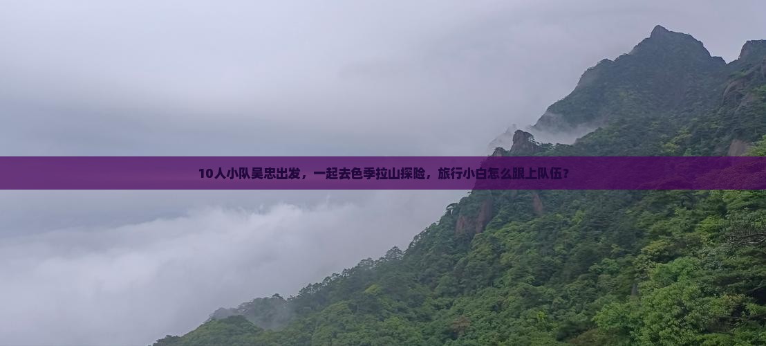 10人小队吴忠出发，一起去色季拉山探险，旅行小白怎么跟上队伍？