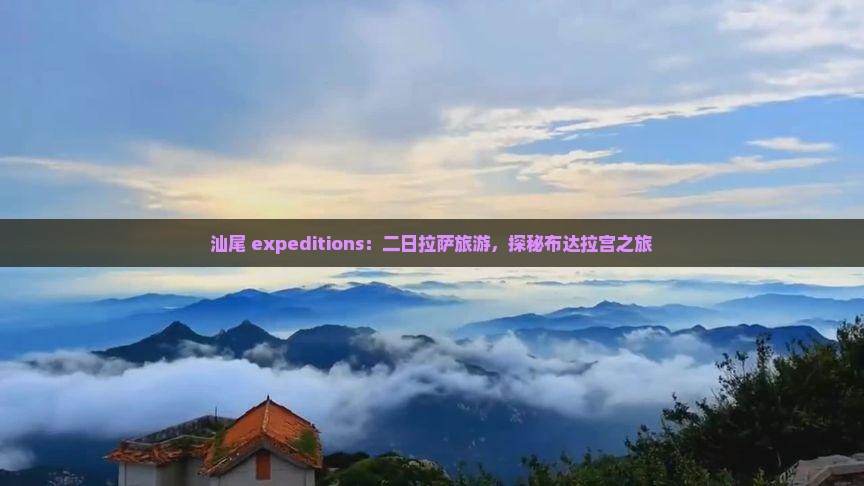 汕尾 expeditions：二日拉萨旅游，探秘布达拉宫之旅