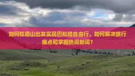 如何在眉山出发实现巴松措自由行，如何解决旅行痛点和掌握热词新词？