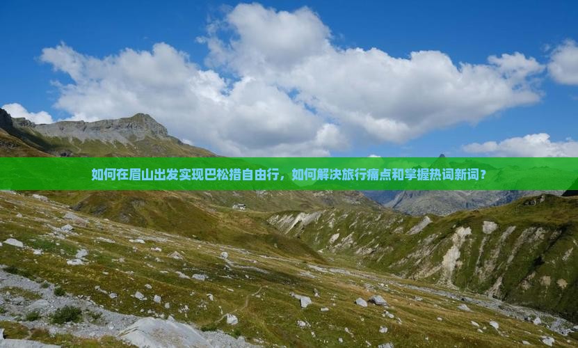 如何在眉山出发实现巴松措自由行，如何解决旅行痛点和掌握热词新词？