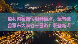 垦利游客如何避开痛点，玩转雅鲁藏布大峡谷三日游？哪些新词热词必备？