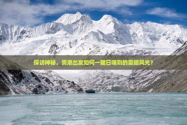 探访神秘，贵港出发如何一睹日喀则的震撼风光？