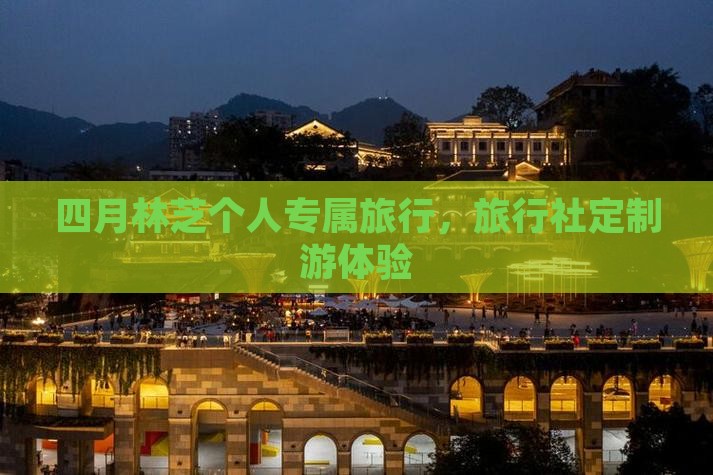 四月林芝个人专属旅行，旅行社定制游体验