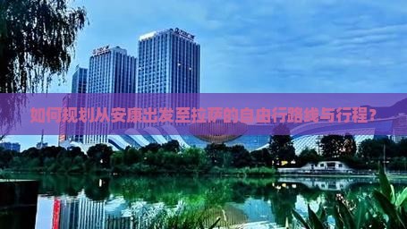 如何规划从安康出发至拉萨的自由行路线与行程？