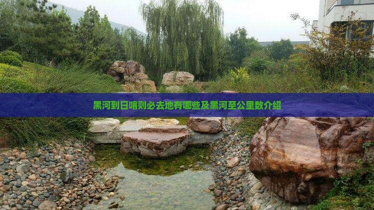 黑河到日喀则必去地有哪些及黑河至公里数介绍