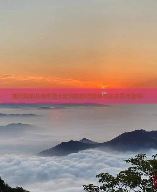 如何规划从南平至卡定沟的旅行路线与必去景点推荐？