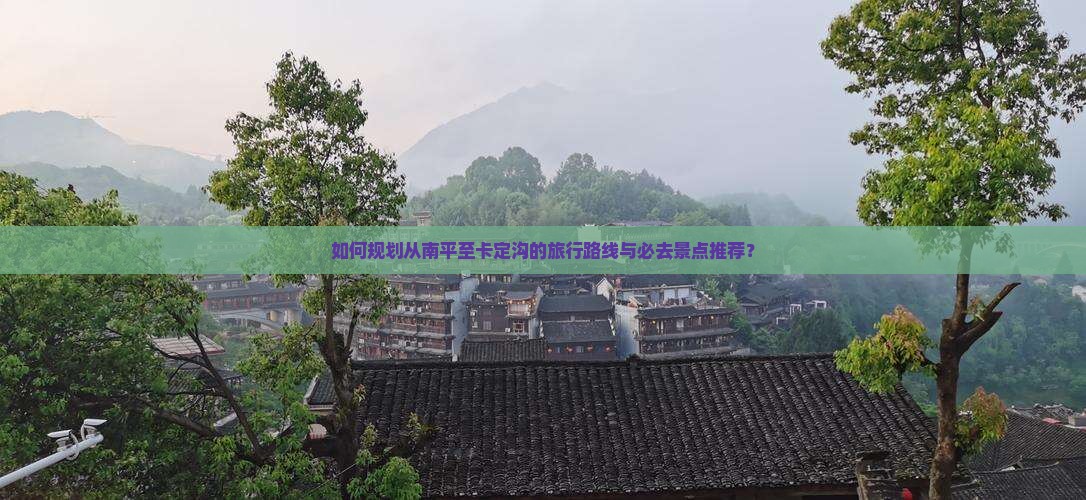 如何规划从南平至卡定沟的旅行路线与必去景点推荐？
