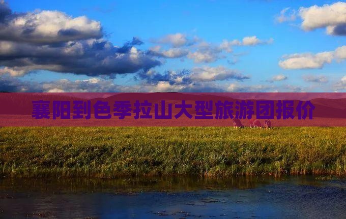 襄阳到色季拉山大型旅游团报价