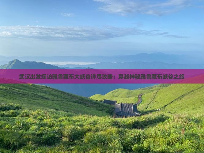武汉出发探访雅鲁藏布大峡谷详尽攻略：穿越神秘雅鲁藏布峡谷之旅