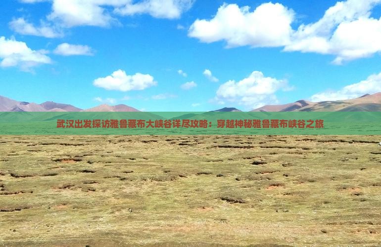 武汉出发探访雅鲁藏布大峡谷详尽攻略：穿越神秘雅鲁藏布峡谷之旅