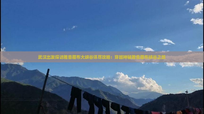武汉出发探访雅鲁藏布大峡谷详尽攻略：穿越神秘雅鲁藏布峡谷之旅