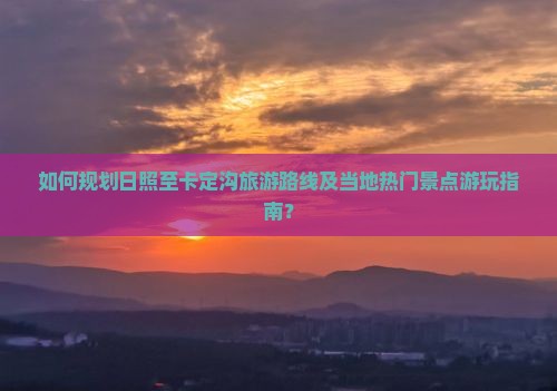 如何规划日照至卡定沟旅游路线及当地热门景点游玩指南？