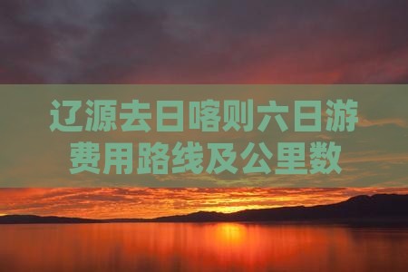 辽源去日喀则六日游费用路线及公里数