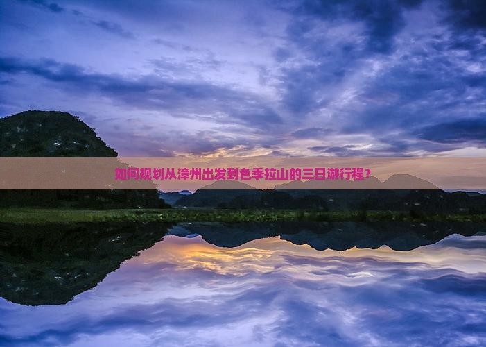 如何规划从漳州出发到色季拉山的三日游行程？