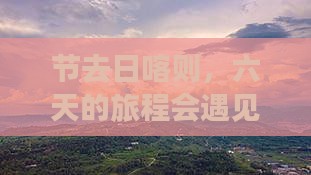 节去日喀则，六天的旅程会遇见什么？
