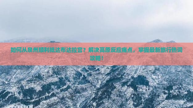 如何从泉州顺利抵达布达拉宫？解决高原反应痛点，掌握最新旅行热词攻略！