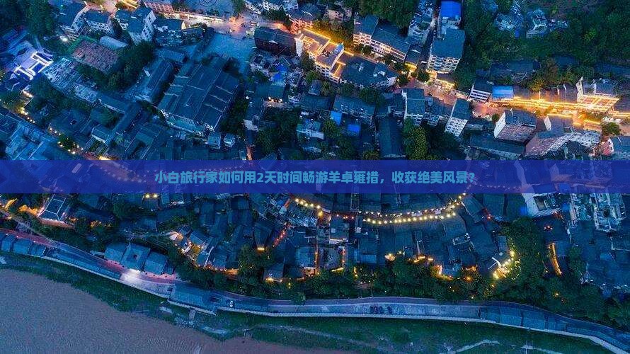 小白旅行家如何用2天时间畅游羊卓雍措，收获绝美风景？