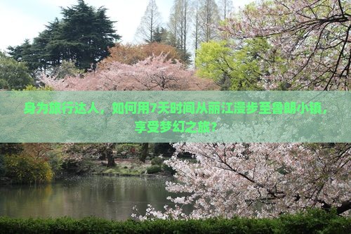 身为旅行达人，如何用7天时间从丽江漫步至鲁朗小镇，享受梦幻之旅？