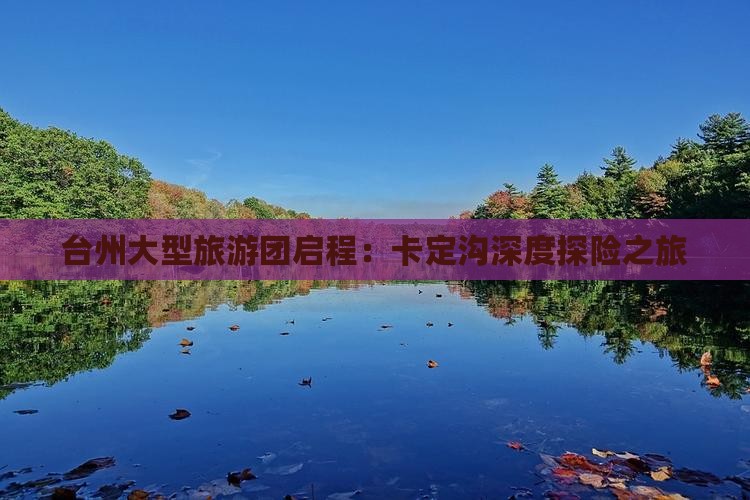 台州大型旅游团启程：卡定沟深度探险之旅