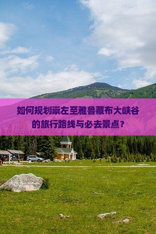 如何规划崇左至雅鲁藏布大峡谷的旅行路线与必去景点？