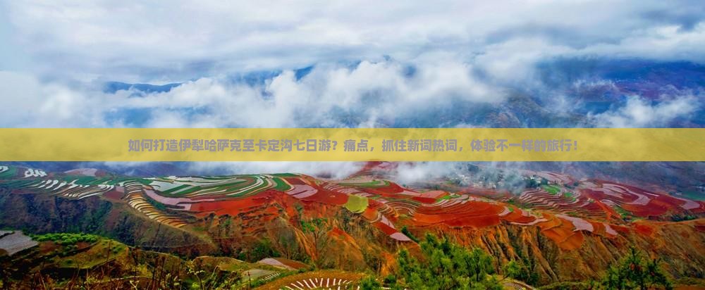 如何打造伊犁哈萨克至卡定沟七日游？痛点，抓住新词热词，体验不一样的旅行！