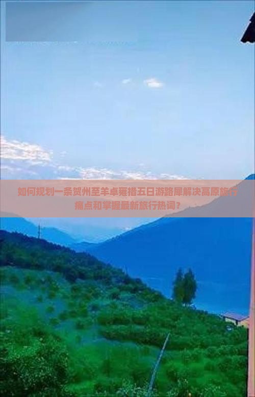 如何规划一条贺州至羊卓雍措五日游路犀解决高原旅行痛点和掌握最新旅行热词？
