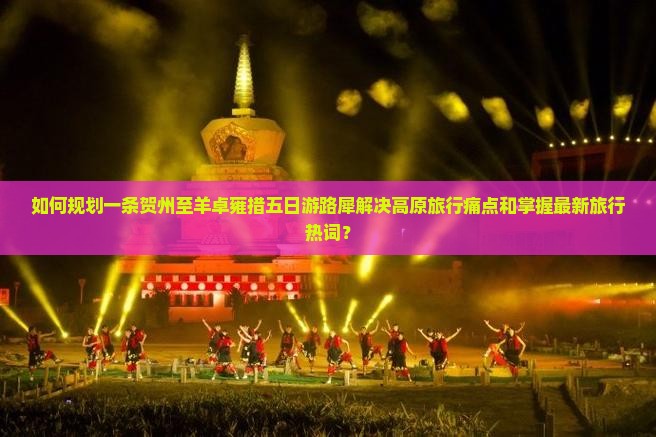 如何规划一条贺州至羊卓雍措五日游路犀解决高原旅行痛点和掌握最新旅行热词？