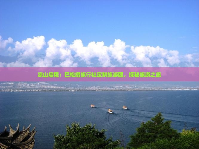 凉山启程：巴松措旅行社定制旅游团，探秘旅游之旅