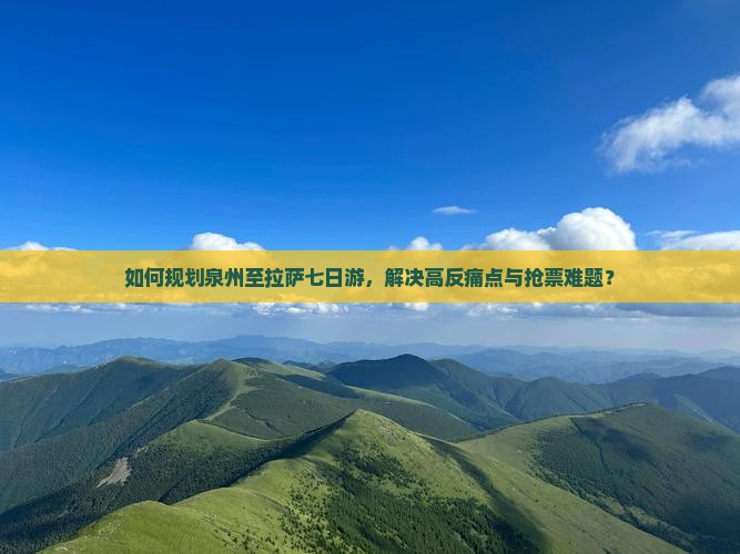 如何规划泉州至拉萨七日游，解决高反痛点与抢票难题？