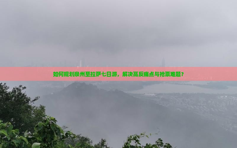 如何规划泉州至拉萨七日游，解决高反痛点与抢票难题？