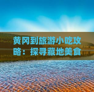 黄冈到旅游小吃攻略：探寻藏地美食之旅