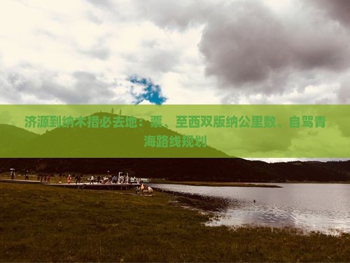 济源到纳木措必去地：票、至西双版纳公里数、自驾青海路线规划