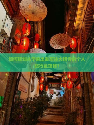 如何规划从宁德出发前往大昭寺的个人旅行全攻略？