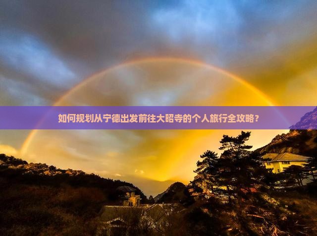 如何规划从宁德出发前往大昭寺的个人旅行全攻略？