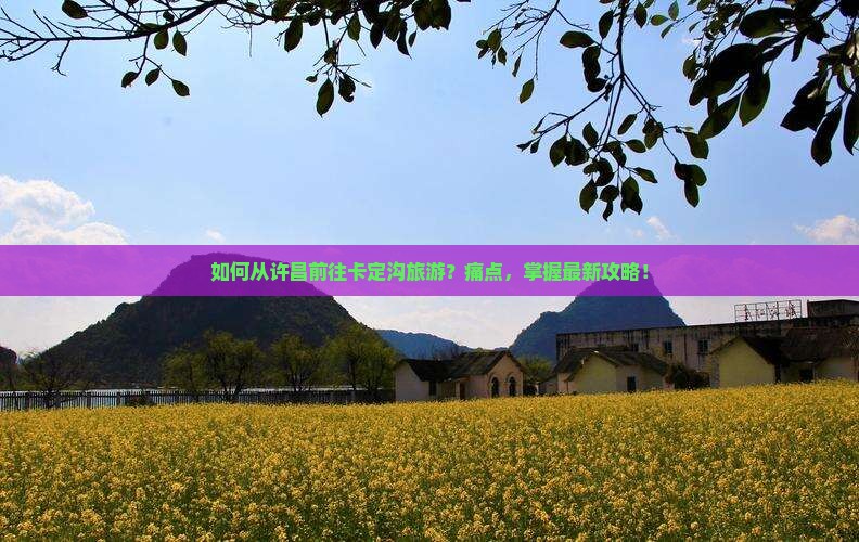 如何从许昌前往卡定沟旅游？痛点，掌握最新攻略！