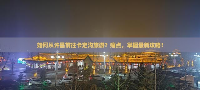 如何从许昌前往卡定沟旅游？痛点，掌握最新攻略！