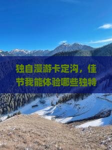 独自漫游卡定沟，佳节我能体验哪些独特风情？
