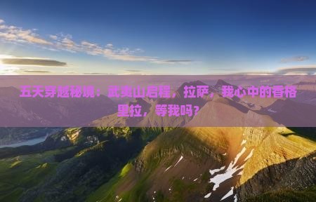 五天穿越秘境：武夷山启程，拉萨，我心中的香格里拉，等我吗？