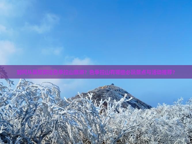 如何从襄樊前往色季拉山旅游？色季拉山有哪些必玩景点与活动推荐？