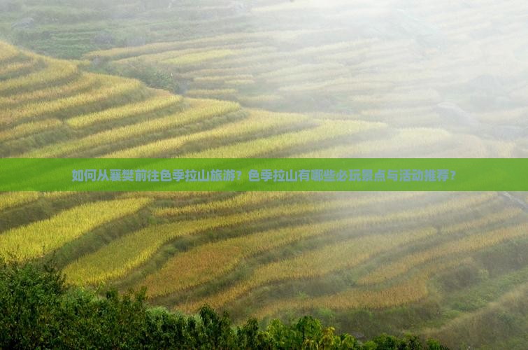 如何从襄樊前往色季拉山旅游？色季拉山有哪些必玩景点与活动推荐？