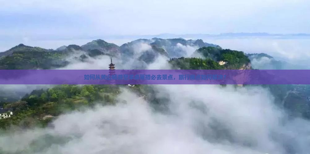 如何从黄山畅游至羊卓雍措必去景点，旅行痛点如何解决？