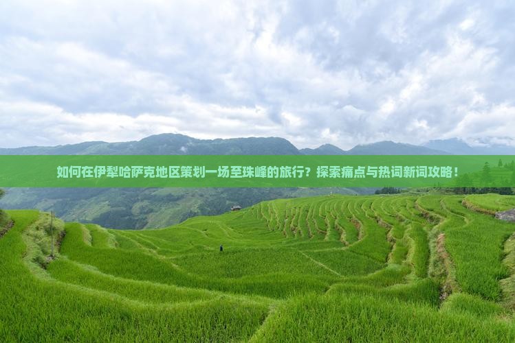 如何在伊犁哈萨克地区策划一场至珠峰的旅行？探索痛点与热词新词攻略！