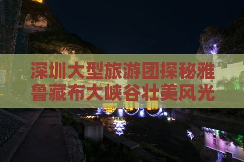 深圳大型旅游团探秘雅鲁藏布大峡谷壮美风光
