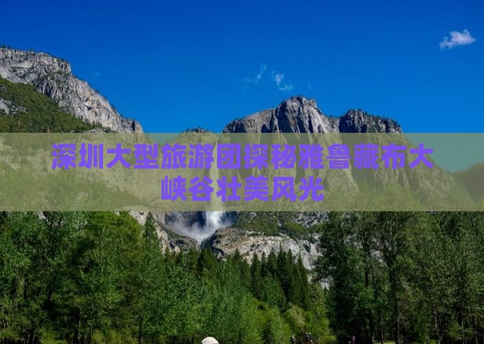深圳大型旅游团探秘雅鲁藏布大峡谷壮美风光