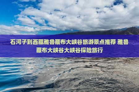石河子到西藏雅鲁藏布大峡谷旅行社