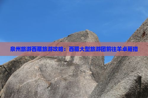 泉州到西藏羊卓雍措大型旅游团