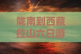 陇南到西藏色季拉山六日游