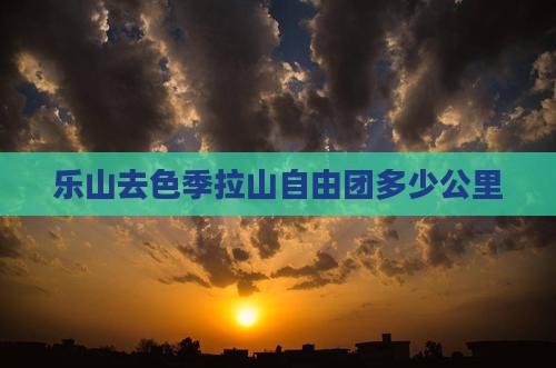 乐山去西藏色季拉山自由团